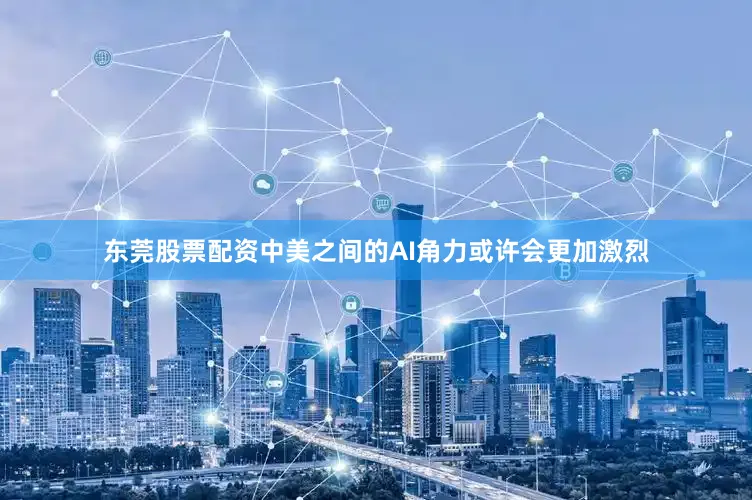 东莞股票配资中美之间的AI角力或许会更加激烈