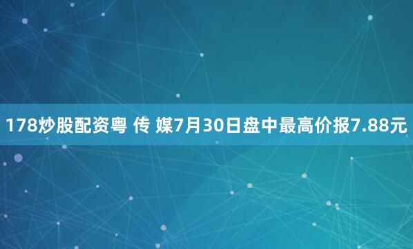 178炒股配资粤 传 媒7月30日盘中最高价报7.88元