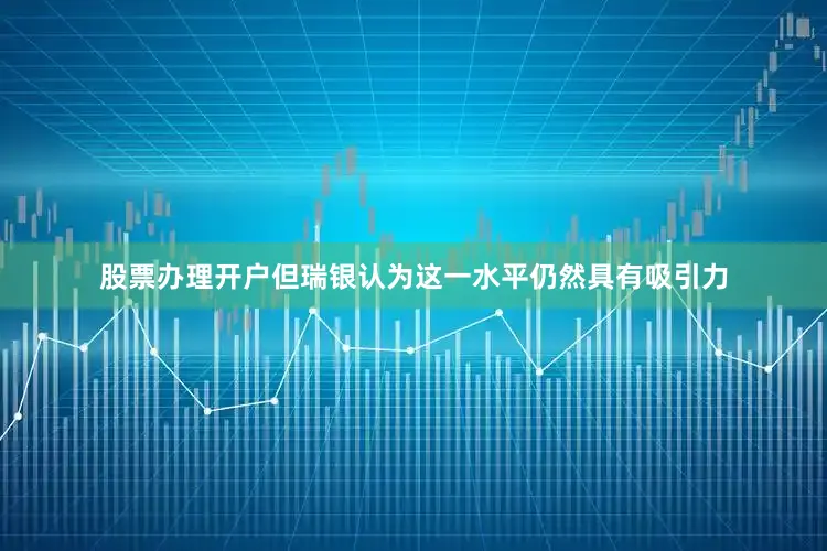 股票办理开户但瑞银认为这一水平仍然具有吸引力