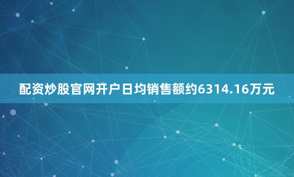 配资炒股官网开户日均销售额约6314.16万元