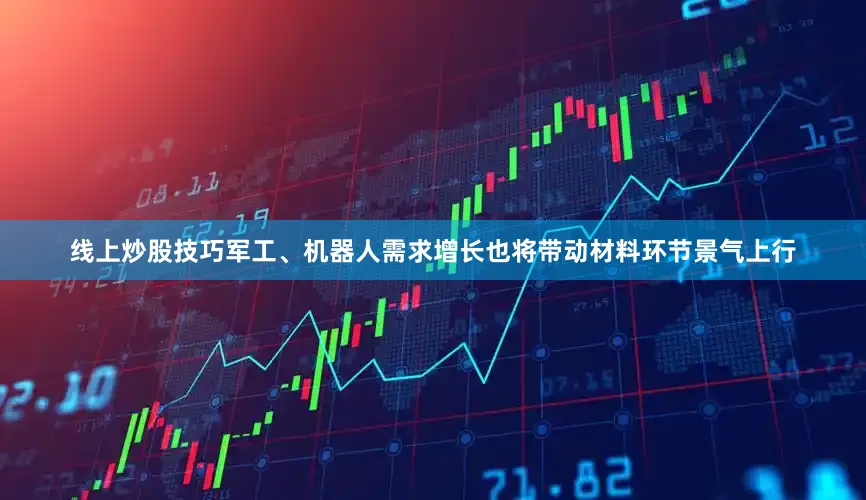 线上炒股技巧军工、机器人需求增长也将带动材料环节景气上行