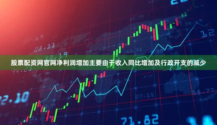 股票配资网官网净利润增加主要由于收入同比增加及行政开支的减少