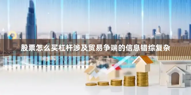 股票怎么买杠杆涉及贸易争端的信息错综复杂