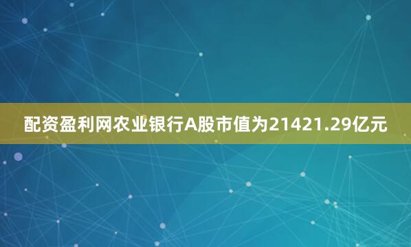 配资盈利网农业银行A股市值为21421.29亿元
