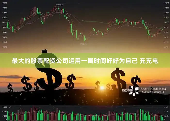 最大的股票配资公司运用一周时间好好为自己 充充电