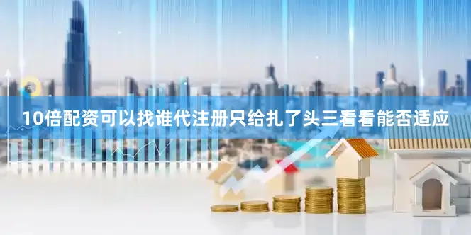 10倍配资可以找谁代注册只给扎了头三看看能否适应