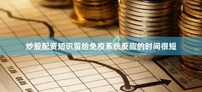 炒股配资知识留给免疫系统反应的时间很短