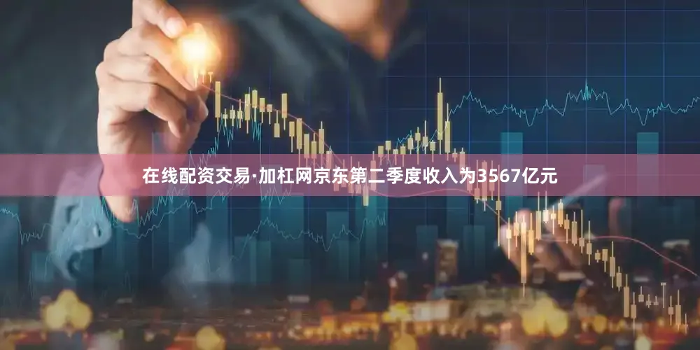 在线配资交易·加杠网京东第二季度收入为3567亿元