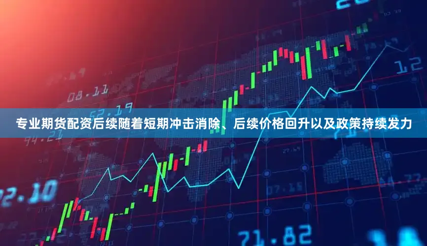 专业期货配资后续随着短期冲击消除、后续价格回升以及政策持续发力
