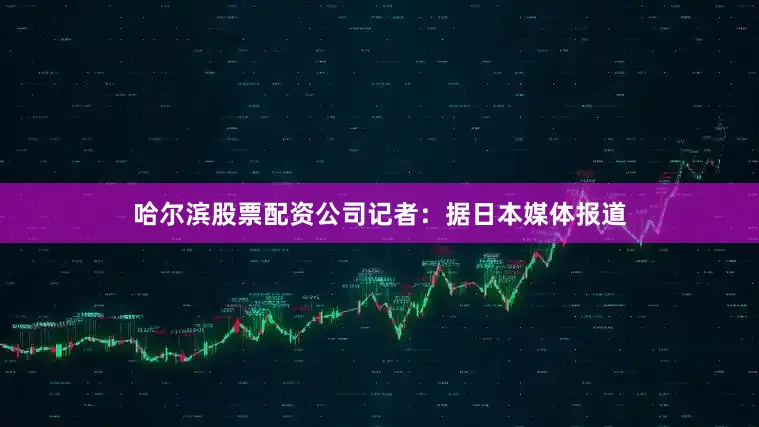 哈尔滨股票配资公司　　记者：据日本媒体报道