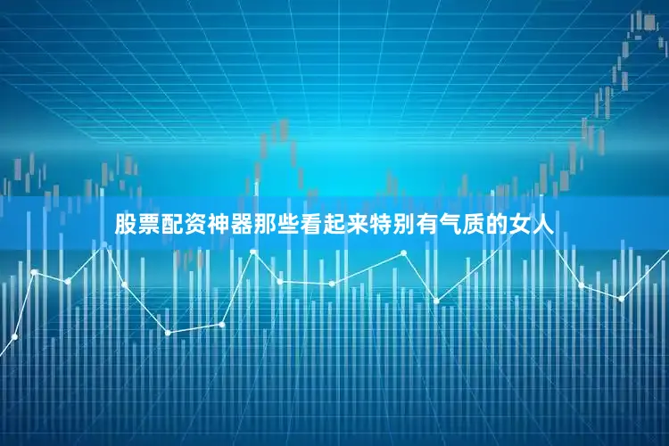 股票配资神器那些看起来特别有气质的女人
