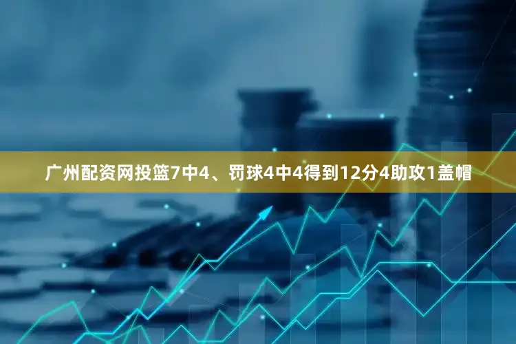 广州配资网投篮7中4、罚球4中4得到12分4助攻1盖帽